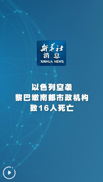 新華社消息｜以色列空襲黎巴嫩南部市政機(jī)構(gòu)致16人死亡